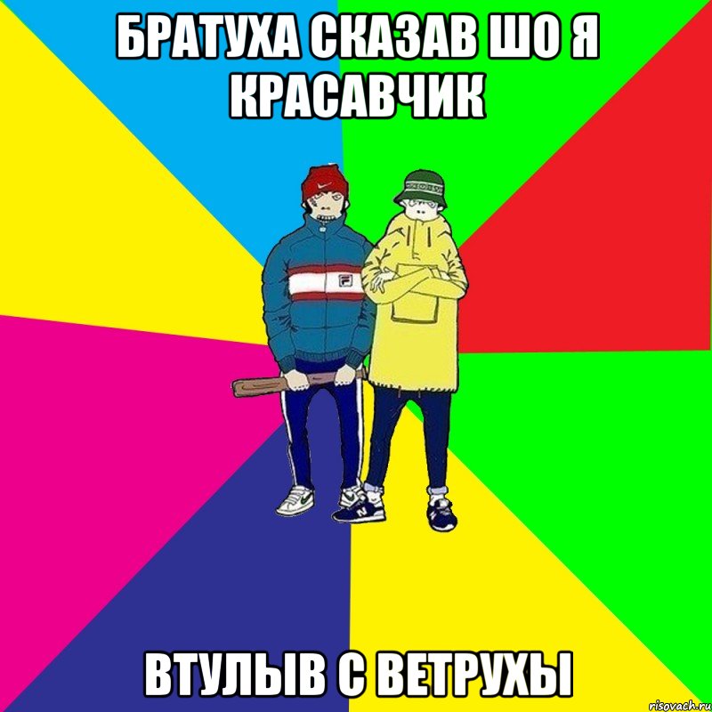 Братуха сказав шо я красавчик втулыв с ветрухы