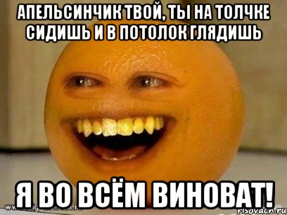 апельсинчик твой, ты на толчке сидишь и в потолок глядишь я во всём виноват!, Мем Надоедливый апельсин