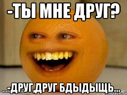 -Ты мне друг? -Друг,друг бдыдыщь..., Мем Надоедливый апельсин