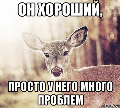он хороший, просто у него много проблем