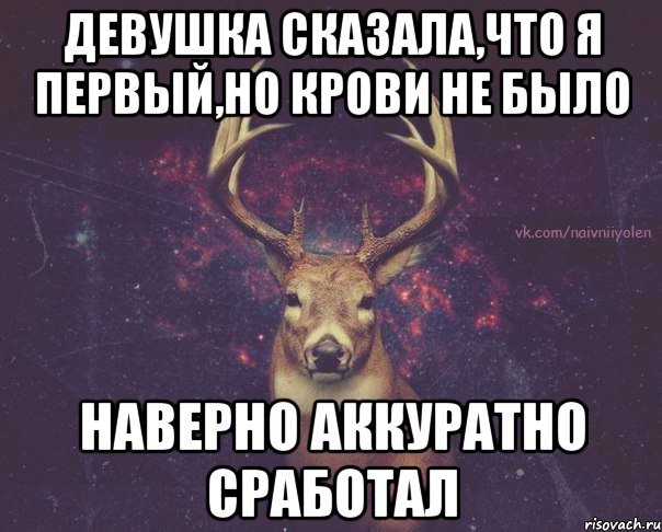 Девушка сказала,что я первый,но крови не было наверно аккуратно сработал, Мем  олень наивный