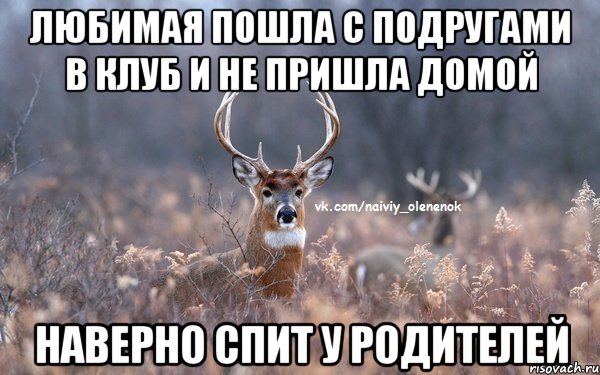 любимая пошла с подругами в клуб и не пришла домой наверно спит у родителей
