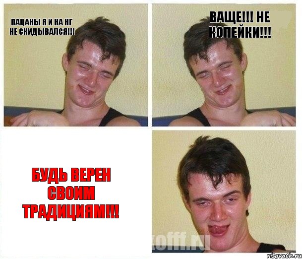 Пацаны я и на НГ не скидывался!!! Ваще!!! Не копейки!!! Будь верен своим традициям!!!