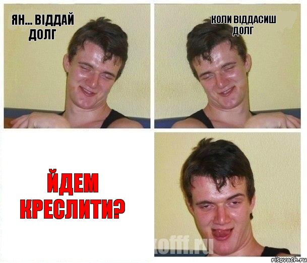Ян... віддай долг коли віддасиш долг йдем креслити?