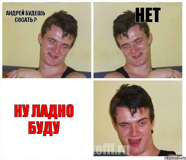 Андрей будешь сосать ? нет Ну ладно буду