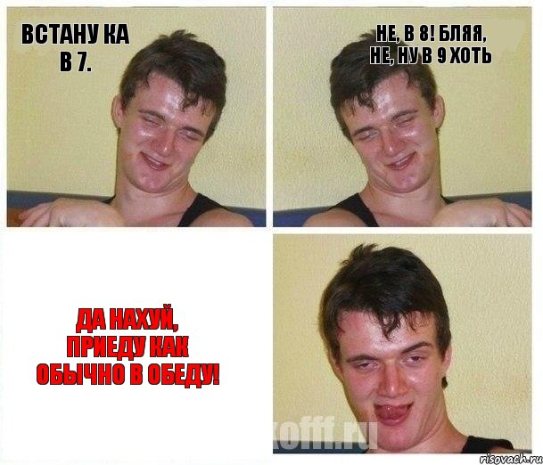 Встану ка в 7. Не, в 8! Бляя, не, ну в 9 хоть Да нахуй, приеду как обычно в обеду!