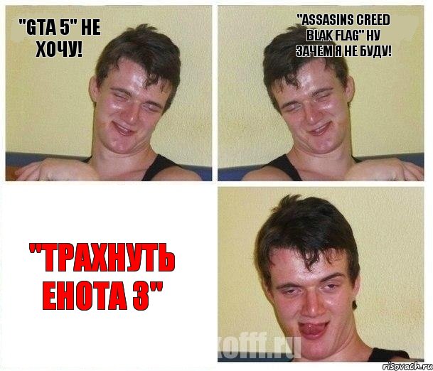 "Gta 5" не хочу! "Assasins Creed Blak flag" ну зачем я не буду! "Трахнуть енота 3"