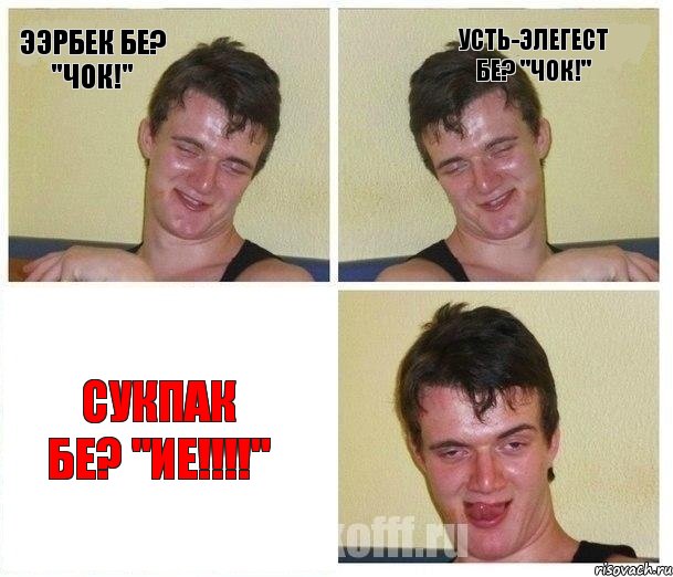 Ээрбек бе? "Чок!" Усть-Элегест бе? "Чок!" Сукпак бе? "ие!!!!"