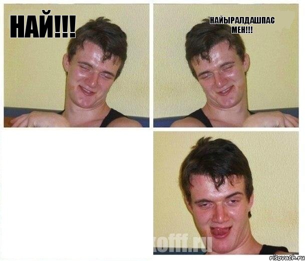 НАЙ!!! НАЙЫРАЛДАШПАС МЕН!!! 