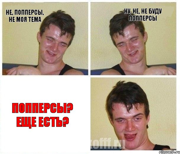 Не, попперсы, не моя тема Ну, не, не буду попперсы Попперсы? Еще есть?