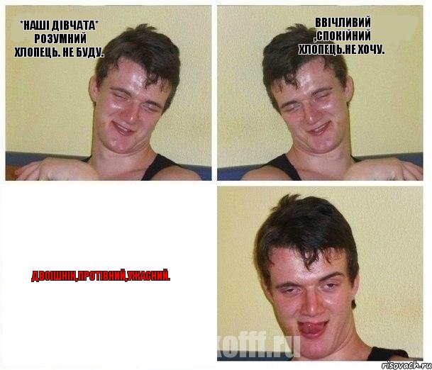 *наші дівчата* Розумний хлопець. НЕ БУДУ. Ввічливий ,спокійний хлопець.НЕ ХОЧУ. Двоішнік,протівний,ужасний.