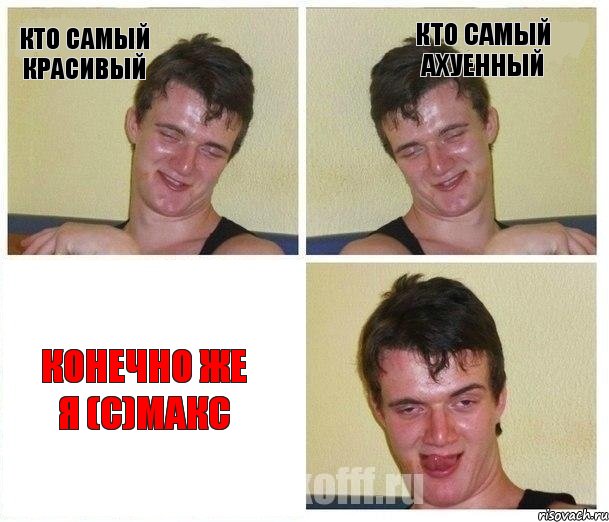 кто самый красивый кто самый ахуенный конечно же я (с)Макс