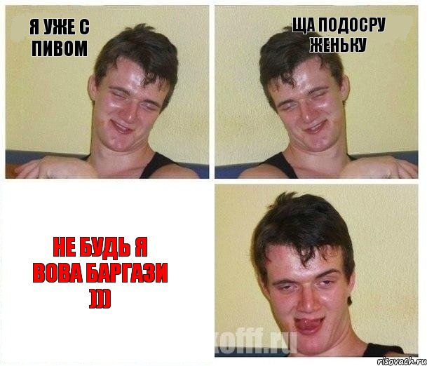 Я УЖЕ С ПИВОМ ЩА ПОДОСРУ ЖЕНЬКУ НЕ БУДЬ Я ВОВА БАРГАЗИ )))