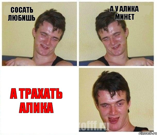 Сосать любишь А у алика минет А трахать алика