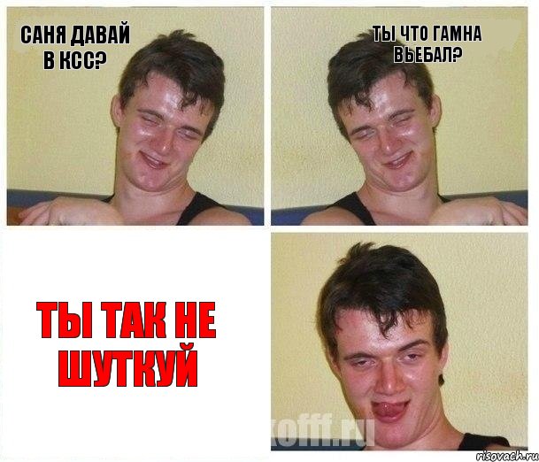 саня давай в КСС? ты что гамна вьебал? ты так не шуткуй