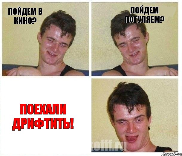 Пойдем в кино? Пойдем погуляем? Поехали дрифтить!