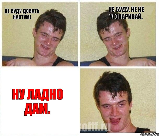не буду довать кастум! не буду. не не уговаривай. ну ладно дам.