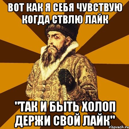 Вот как я себя чувствую когда ствлю лайк "Так и быть холоп держи свой лайк", Мем Не царское это дело