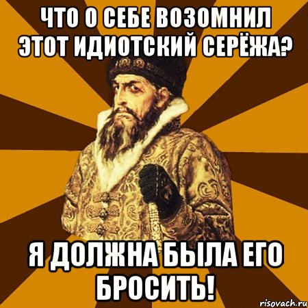 Что о себе возомнил этот идиотский Серёжа? Я должна была его бросить!, Мем Не царское это дело