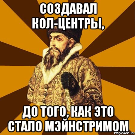 Создавал кол-центры, до того, как это стало мэйнстримом, Мем Не царское это дело