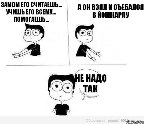 Замом его считаешь... Учишь его всему... помогаешь... А он взял и съебался в Йошкарлу не надо так, Комикс Не надо так (парень)