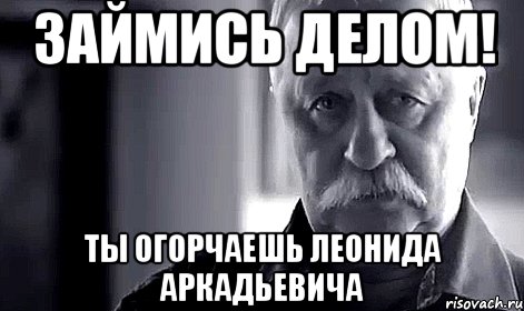 Займись делом! Ты огорчаешь Леонида Аркадьевича, Мем Не огорчай Леонида Аркадьевича