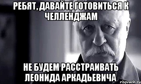 Ребят, давайте готовиться к челленджам Не будем расстраивать Леонида Аркадьевича, Мем Не огорчай Леонида Аркадьевича