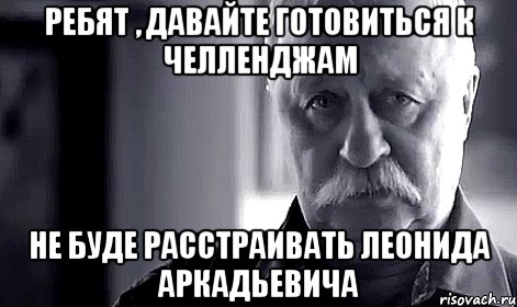 Ребят , давайте готовиться к Челленджам Не буде расстраивать Леонида Аркадьевича, Мем Не огорчай Леонида Аркадьевича