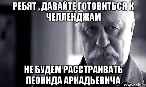 Ребят , давайте готовиться к Челленджам Не будем расстраивать Леонида Аркадьевича, Мем Не огорчай Леонида Аркадьевича