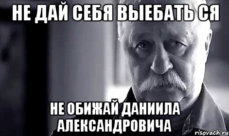 Не дай себя выебать СЯ Не обижай Даниила Александровича, Мем Не огорчай Леонида Аркадьевича