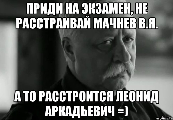 Приди на экзамен, не расстраивай Мачнев В.Я. А то расстроится Леонид Аркадьевич =), Мем Не расстраивай Леонида Аркадьевича