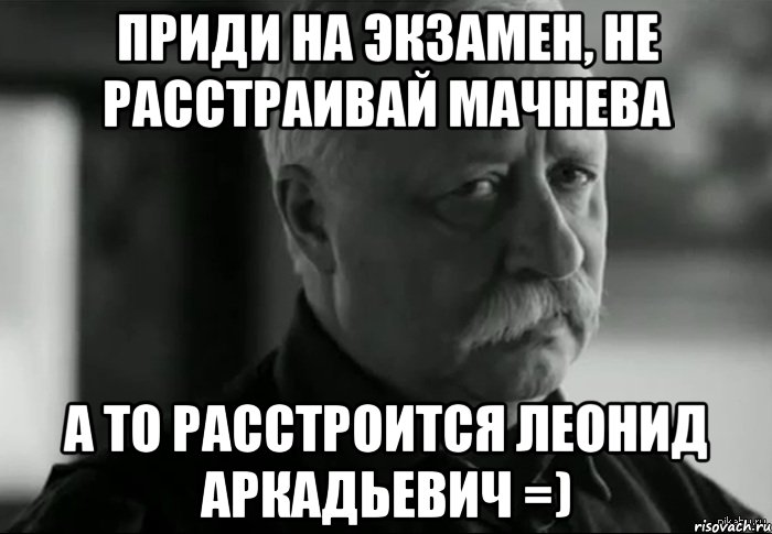 Приди на экзамен, не расстраивай Мачнева А то расстроится Леонид Аркадьевич =), Мем Не расстраивай Леонида Аркадьевича
