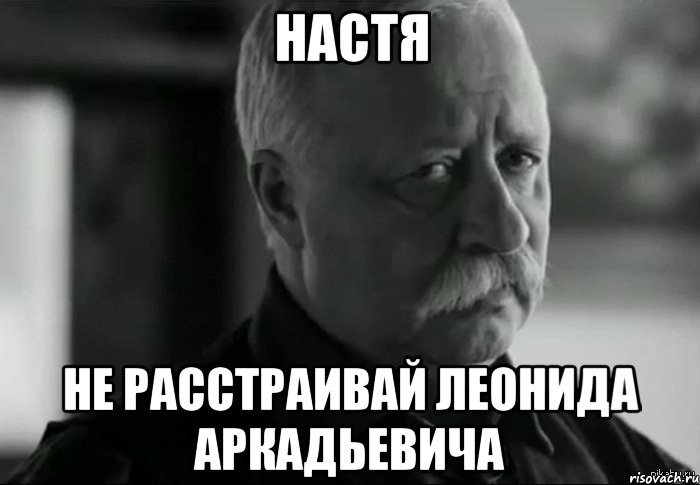Настя не расстраивай леонида аркадьевича, Мем Не расстраивай Леонида Аркадьевича
