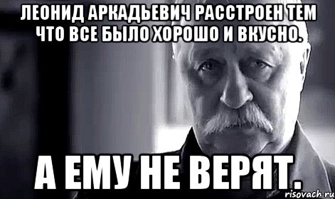 Леонид Аркадьевич расстроен тем что все было хорошо и вкусно. А ему не верят., Мем Не огорчай Леонида Аркадьевича