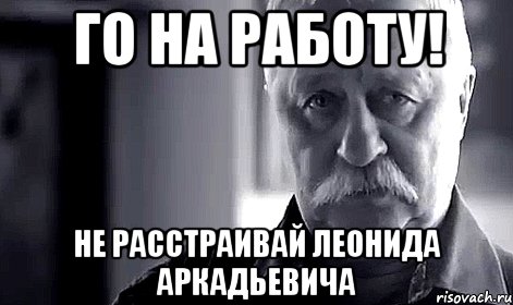 Го на работу! Не расстраивай Леонида Аркадьевича, Мем Не огорчай Леонида Аркадьевича