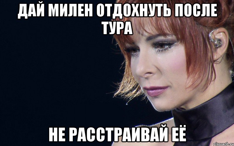 дай милен отдохнуть после тура не расстраивай её