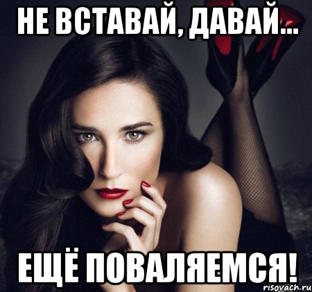 не вставай, давай... ещё поваляемся!