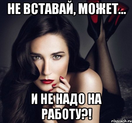 не вставай, может... и не надо на работу?!