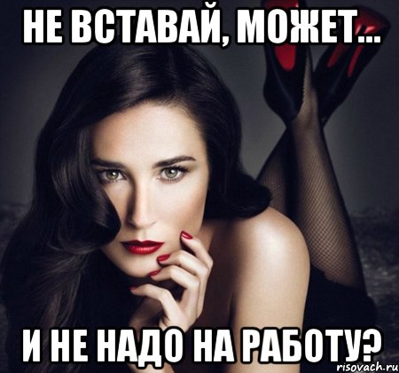 не вставай, может... и не надо на работу?