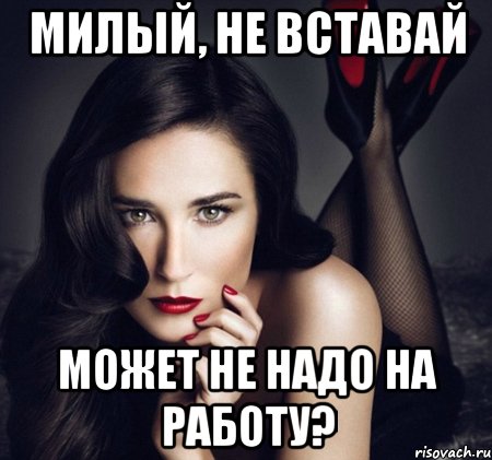 милый, не вставай может не надо на работу?