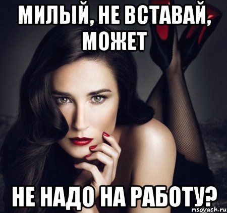 милый, не вставай, может не надо на работу?