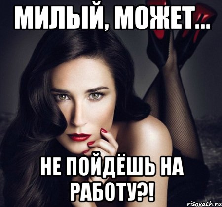 милый, может... не пойдёшь на работу?!