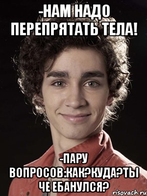 -Нам надо перепрятать тела! -Пару вопросов:Как?Куда?Ты че ебанулся?, Мем Нейтан из Отбросов