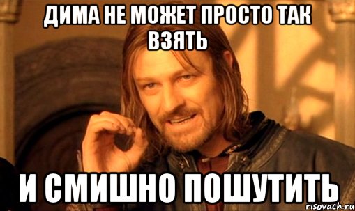 ДИМА НЕ МОЖЕТ ПРОСТО ТАК ВЗЯТЬ И СМИШНО ПОШУТИТЬ, Мем Нельзя просто так взять и (Боромир мем)