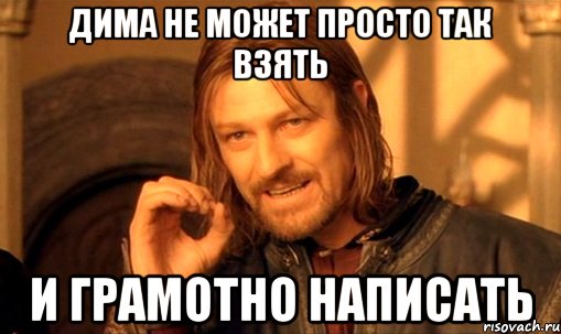 ДИМА НЕ МОЖЕТ ПРОСТО ТАК ВЗЯТЬ И ГРАМОТНО НАПИСАТЬ, Мем Нельзя просто так взять и (Боромир мем)