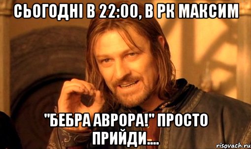 Сьогодні в 22:00, в РК МАКСИМ "БЕБРА АВРОРА!" Просто прийди...., Мем Нельзя просто так взять и (Боромир мем)