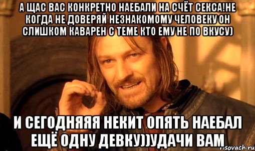 а щас вас конкретно наебали на счёт секса!не когда не доверяй незнакомому человеку он слишком каварен с теме кто ему не по вкусу) и сегодняяя Некит опять наебал ещё одну девку))удачи вам, Мем Нельзя просто так взять и (Боромир мем)