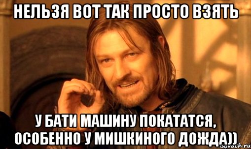 нельзя вот так просто взять у бати машину покататся, особенно у Мишкиного Дожда)), Мем Нельзя просто так взять и (Боромир мем)