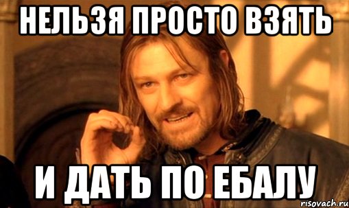 нельзя просто взять и дать по ебалу, Мем Нельзя просто так взять и (Боромир мем)