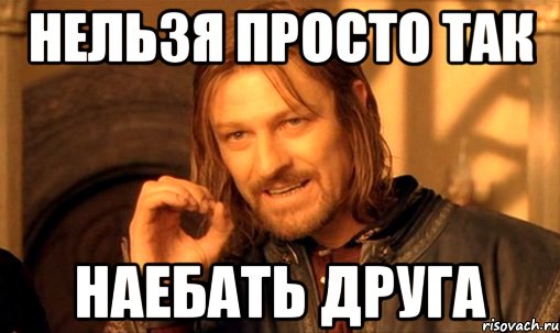 НЕЛЬЗЯ ПРОСТО ТАК НАЕБАТЬ ДРУГА, Мем Нельзя просто так взять и (Боромир мем)